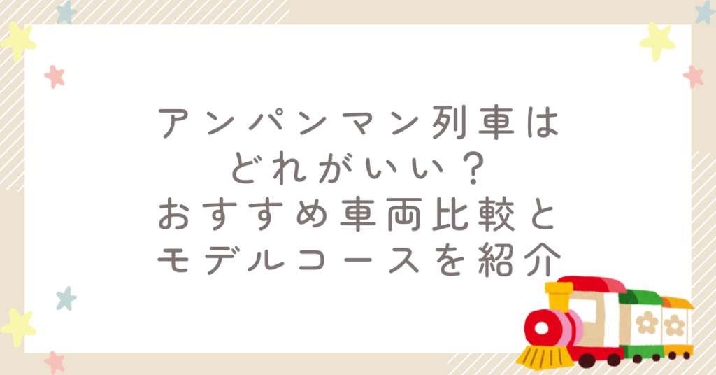 アンパンマン列車はどれがいい？おすすめ車両比較とモデルコースを紹介