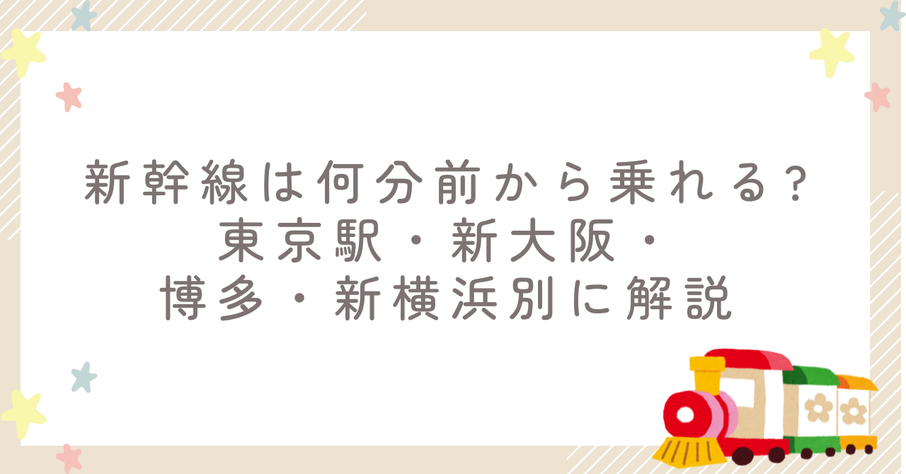 新幹線は何分前から乗れる?東京駅・新大阪・博多・新横浜別に解説
