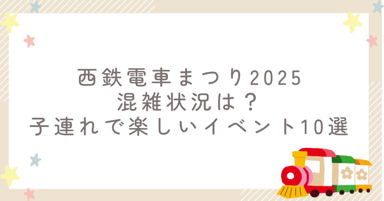 西鉄電車まつり2025の混雑状況は?子連れで楽しいイベント10選