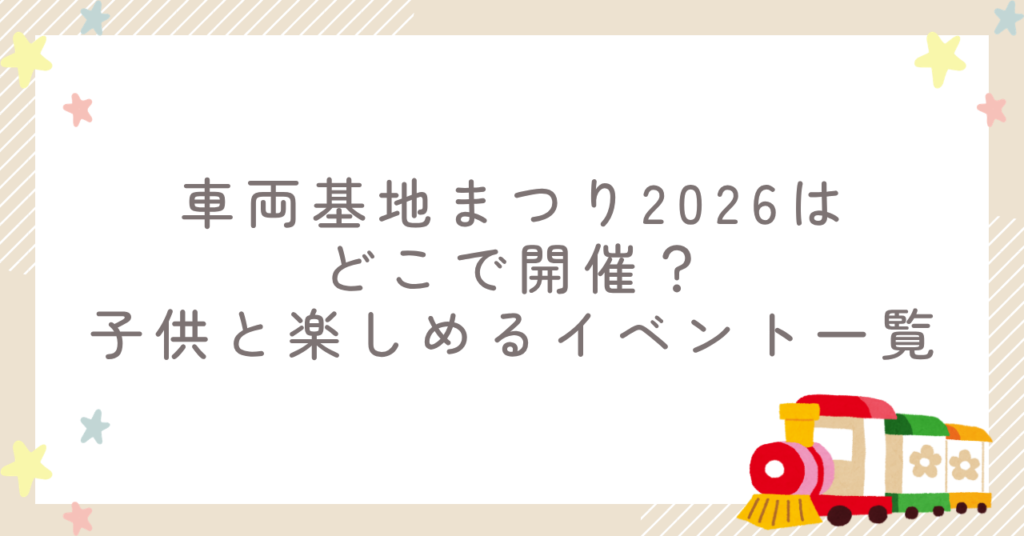 車両基地まつり2026はどこで開催?子供と楽しめるイベント一覧