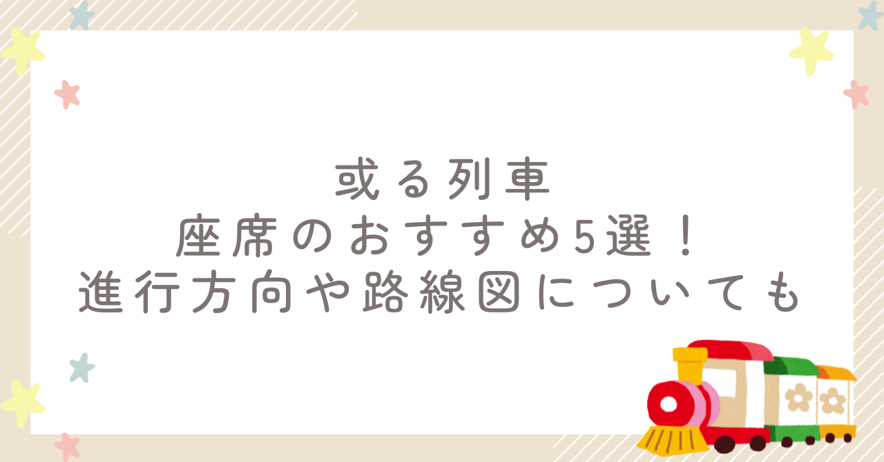 或る列車座席のおすすめ5選!進行方向や路線図についても
