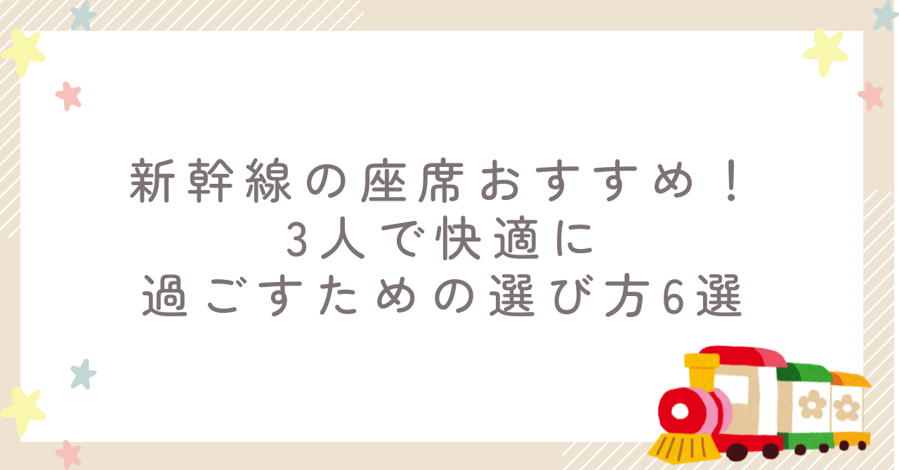 新幹線の座席おすすめ!3人で快適に過ごすための選び方6選