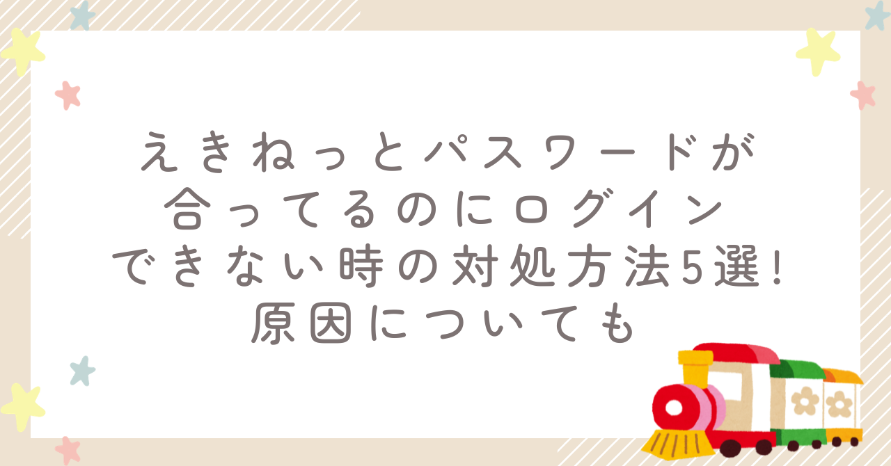 えきねっとパスワードが合ってるのにログインできない時の対処方法5選!原因についても