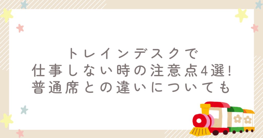 トレインデスクで仕事しない時の注意点4選!普通席との違いについても