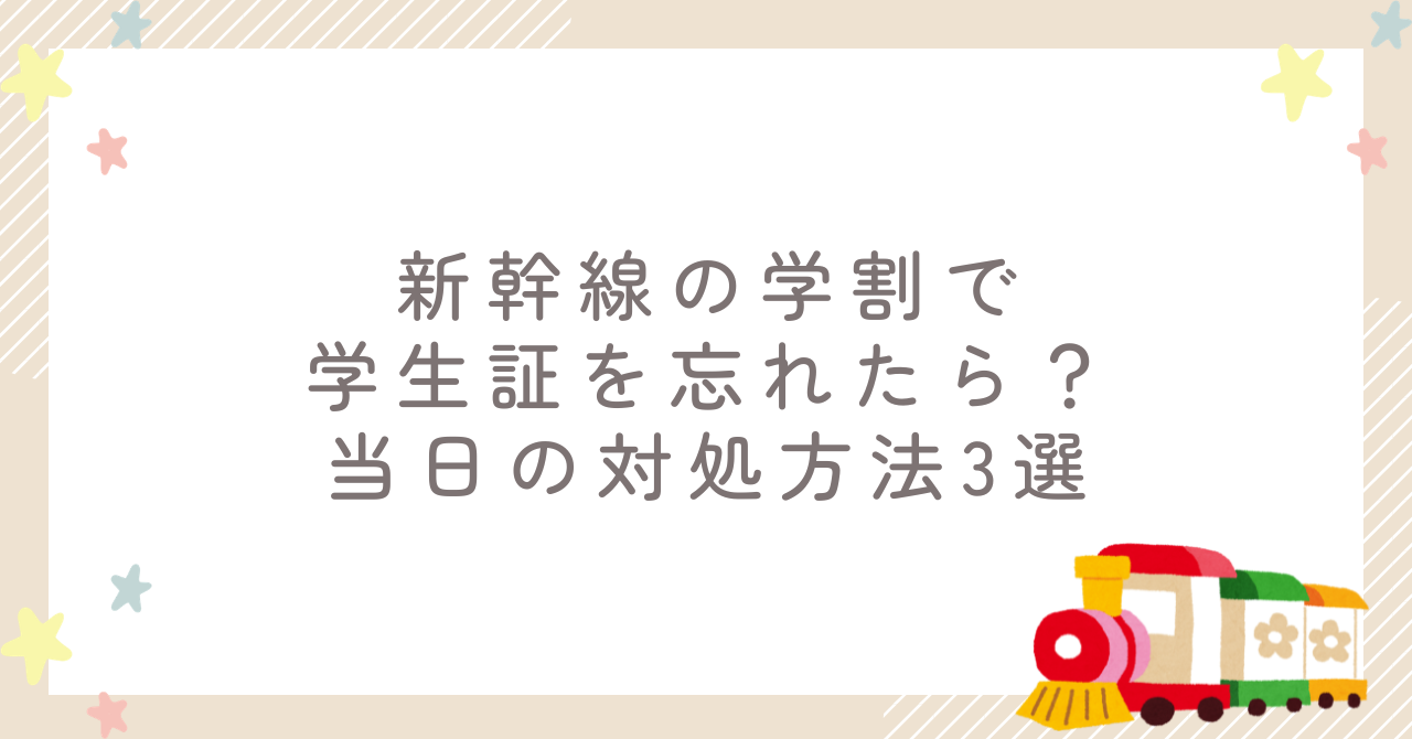 新幹線の学割で学生証を忘れたら？当日の対処方法3選