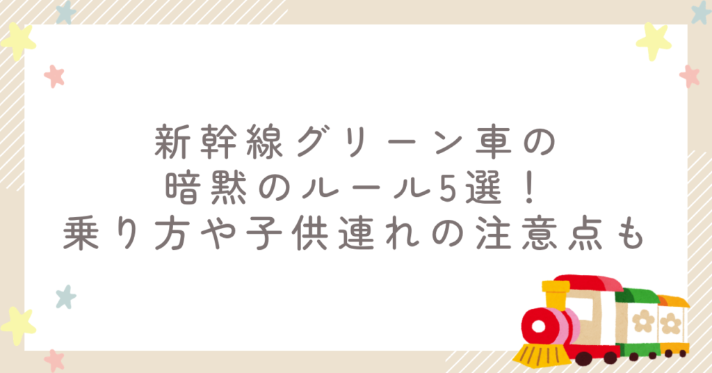 新幹線グリーン車の暗黙のルール5選！乗り方や子供連れの注意点も